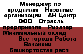 Менеджер по продажам › Название организации ­ АН Центр, ООО › Отрасль предприятия ­ Риэлтер › Минимальный оклад ­ 100 000 - Все города Работа » Вакансии   . Башкортостан респ.,Баймакский р-н